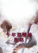 《千年深情终陌路》小说免费阅读 清芙玄辞大结局完整版