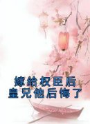 嫁给权臣后皇兄他后悔了未删减阅读