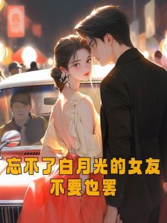 忘不了白月光的女友不要也罢任逸帆莫雯雯全本小说（忘不了白月光的女友不要也罢）全章节小说目录阅读