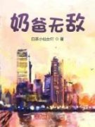 奶爸无敌(白茶小仙女吖)最佳创作小说全文在线阅读