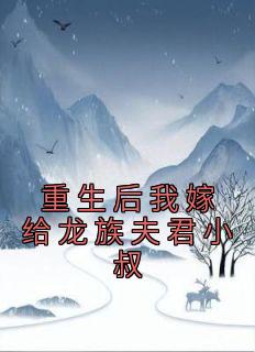 《重生后我嫁给龙族夫君小叔》精彩章节-重生后我嫁给龙族夫君小叔免费阅读全文