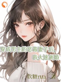 爆款小说由作者软糖rua所创作的穿成男主的恶毒妻子后我火速离婚在线阅读