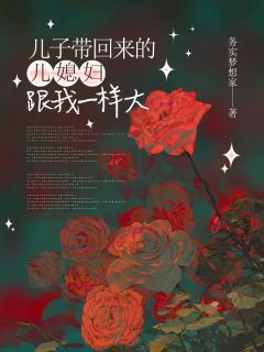 无弹窗小说儿子带回来的儿媳妇跟我一样大 作者务实梦想家