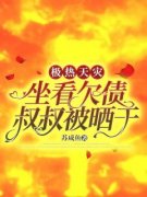 《极热天灾，坐看欠债叔叔被晒干》完整版-李果妈妈在线全文阅读